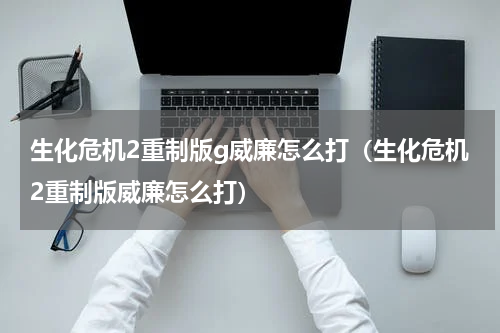 生化危机2重制版g威廉怎么打（生化危机2重制版威廉怎么打）