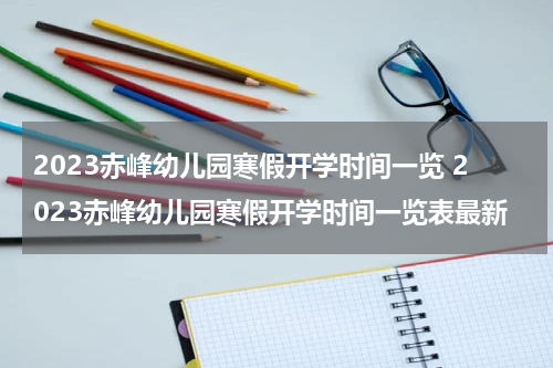 2023赤峰幼儿园寒假开学时间一览 2023赤峰幼儿园寒假开学时间一览表最新