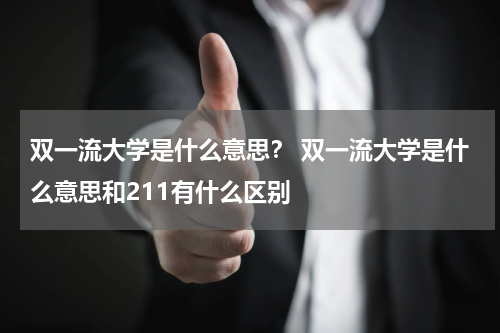 双一流大学是什么意思？ 双一流大学是什么意思和211有什么区别