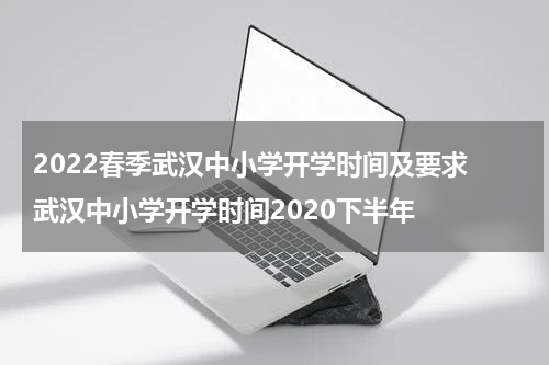 2022春季武汉中小学开学时间及要求 武汉中小学开学时间2020下半年