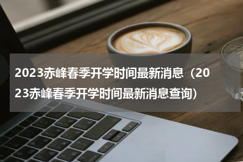 2023赤峰春季开学时间最新消息（2023赤峰春季开学时间最新消息查询）