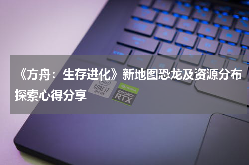 《方舟：生存进化》新地图恐龙及资源分布探索心得分享