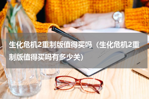 生化危机2重制版值得买吗（生化危机2重制版值得买吗有多少关）