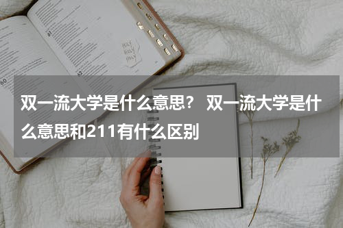 双一流大学是什么意思？ 双一流大学是什么意思和211有什么区别