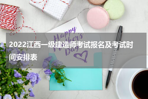 2022江西一级建造师考试报名及考试时间安排表