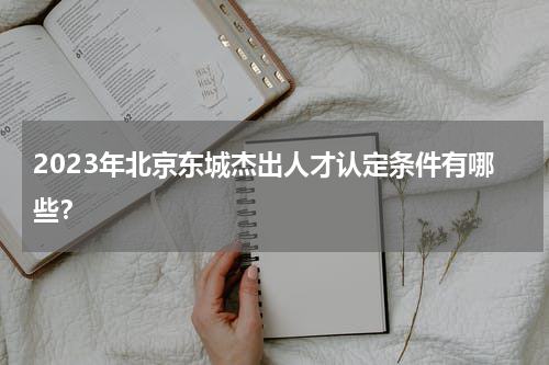 2023年北京东城杰出人才认定条件有哪些？