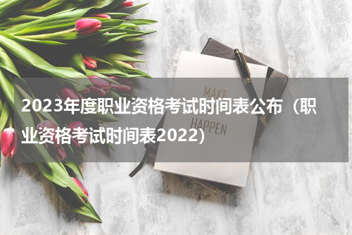 2023年度职业资格考试时间表公布（职业资格考试时间表2022）