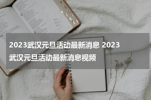 2023武汉元旦活动最新消息 2023武汉元旦活动最新消息视频