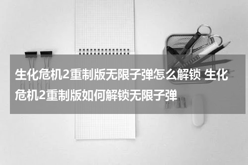 生化危机2重制版无限子弹怎么解锁 生化危机2重制版如何解锁无限子弹