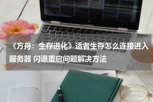 《方舟：生存进化》适者生存怎么连接进入服务器 闪退重启问题解决方法