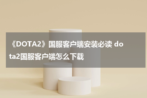 《DOTA2》国服客户端安装必读 dota2国服客户端怎么下载