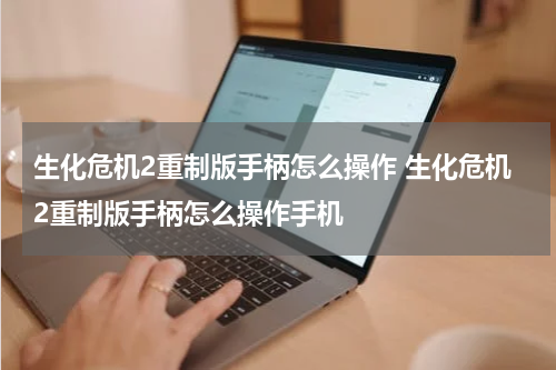 生化危机2重制版手柄怎么操作 生化危机2重制版手柄怎么操作手机