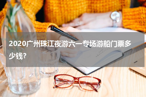 2020广州珠江夜游六一专场游船门票多少钱？