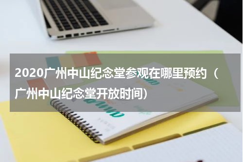 2020广州中山纪念堂参观在哪里预约（广州中山纪念堂开放时间）