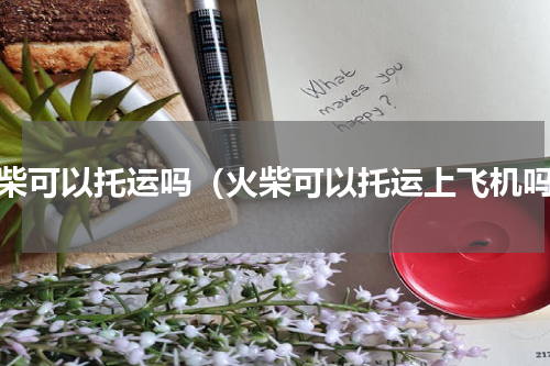 火柴可以托运吗（火柴可以托运上飞机吗）