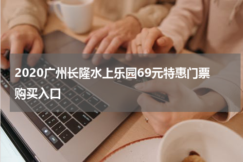 2020广州长隆水上乐园69元特惠门票购买入口