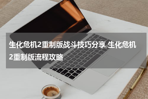 生化危机2重制版战斗技巧分享 生化危机2重制版流程攻略