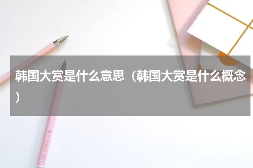 韩国大赏是什么意思（韩国大赏是什么概念）