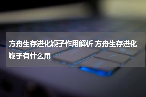 方舟生存进化鞭子作用解析 方舟生存进化鞭子有什么用