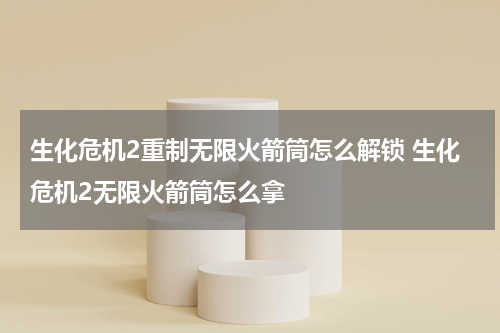 生化危机2重制无限火箭筒怎么解锁 生化危机2无限火箭筒怎么拿