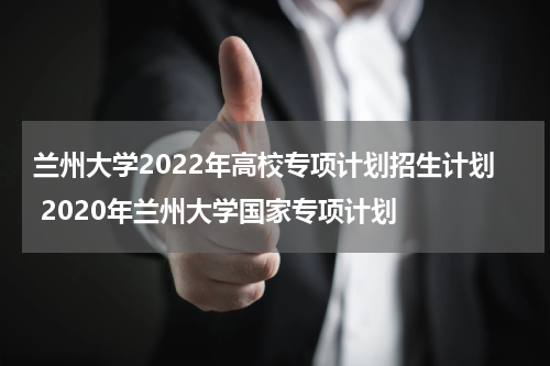 兰州大学2022年高校专项计划招生计划 2020年兰州大学国家专项计划