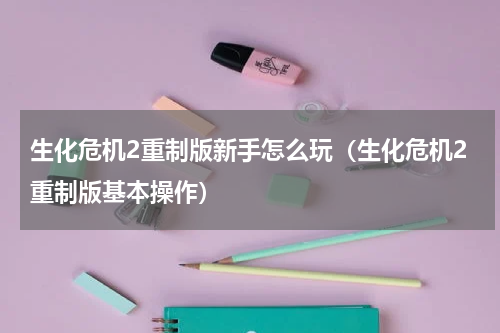 生化危机2重制版新手怎么玩（生化危机2重制版基本操作）
