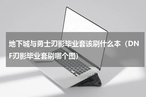 地下城与勇士刃影毕业套该刷什么本（DNF刃影毕业套刷哪个图）