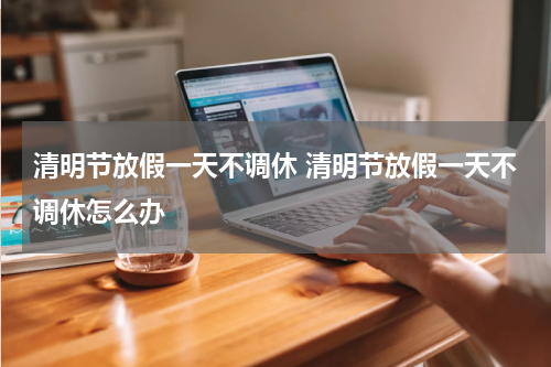 清明节放假一天不调休 清明节放假一天不调休怎么办