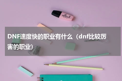 DNF速度快的职业有什么（dnf比较厉害的职业）