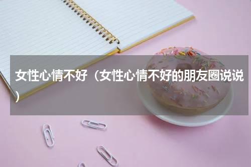 女性心情不好（女性心情不好的朋友圈说说）