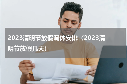 2023清明节放假调休安排（2023清明节放假几天）