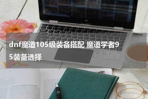 dnf魔道105级装备搭配 魔道学者95装备选择