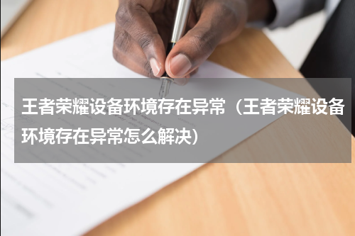 王者荣耀设备环境存在异常（王者荣耀设备环境存在异常怎么解决）