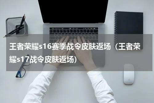 王者荣耀s16赛季战令皮肤返场（王者荣耀s17战令皮肤返场）
