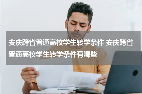 安庆跨省普通高校学生转学条件 安庆跨省普通高校学生转学条件有哪些