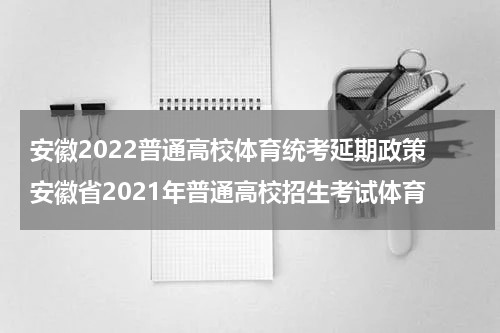 安徽2022普通高校体育统考延期政策 安徽省2021年普通高校招生考试体育