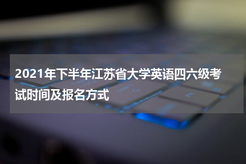 2021年下半年江苏省大学英语四六级考试时间及报名方式