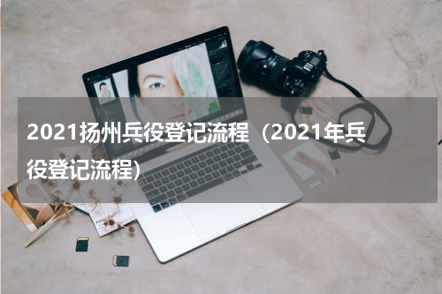 2021扬州兵役登记流程（2021年兵役登记流程）