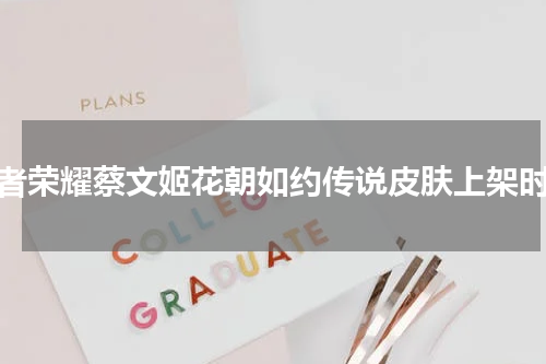 王者荣耀蔡文姬花朝如约传说皮肤上架时间