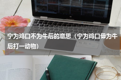 宁为鸡口不为牛后的意思（宁为鸡口毋为牛后打一动物）
