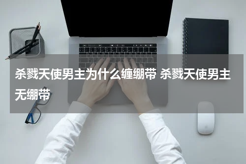 杀戮天使男主为什么缠绷带 杀戮天使男主无绷带