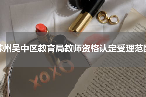 苏州吴中区教育局教师资格认定受理范围