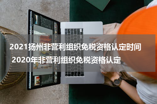 2021扬州非营利组织免税资格认定时间 2020年非营利组织免税资格认定