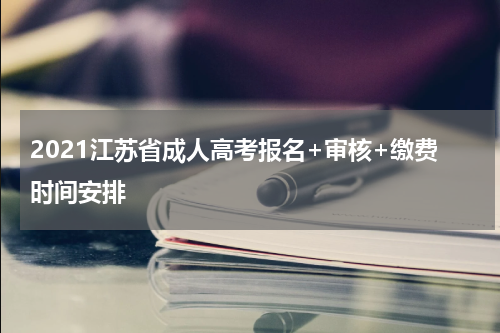 2021江苏省成人高考报名+审核+缴费时间安排