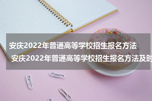 安庆2022年普通高等学校招生报名方法 安庆2022年普通高等学校招生报名方法及时间
