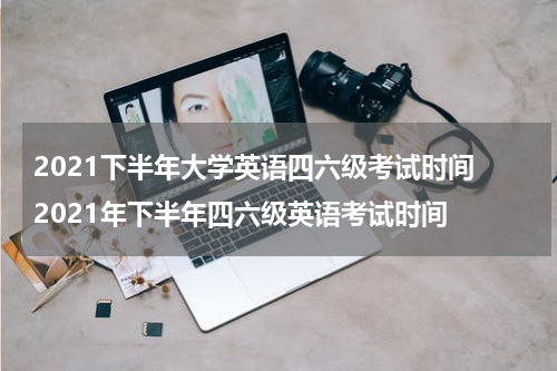 2021下半年大学英语四六级考试时间 2021年下半年四六级英语考试时间