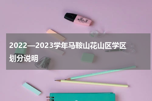 2022—2023学年马鞍山花山区学区划分说明