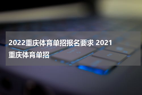 2022重庆体育单招报名要求 2021重庆体育单招