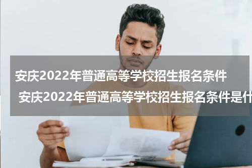 安庆2022年普通高等学校招生报名条件 安庆2022年普通高等学校招生报名条件是什么