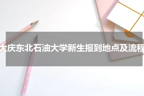 大庆东北石油大学新生报到地点及流程